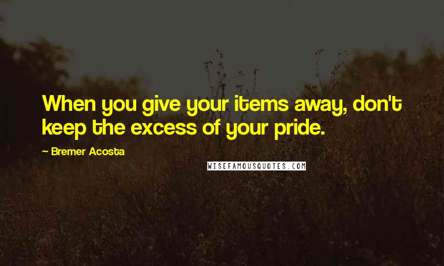 Bremer Acosta Quotes: When you give your items away, don't keep the excess of your pride.