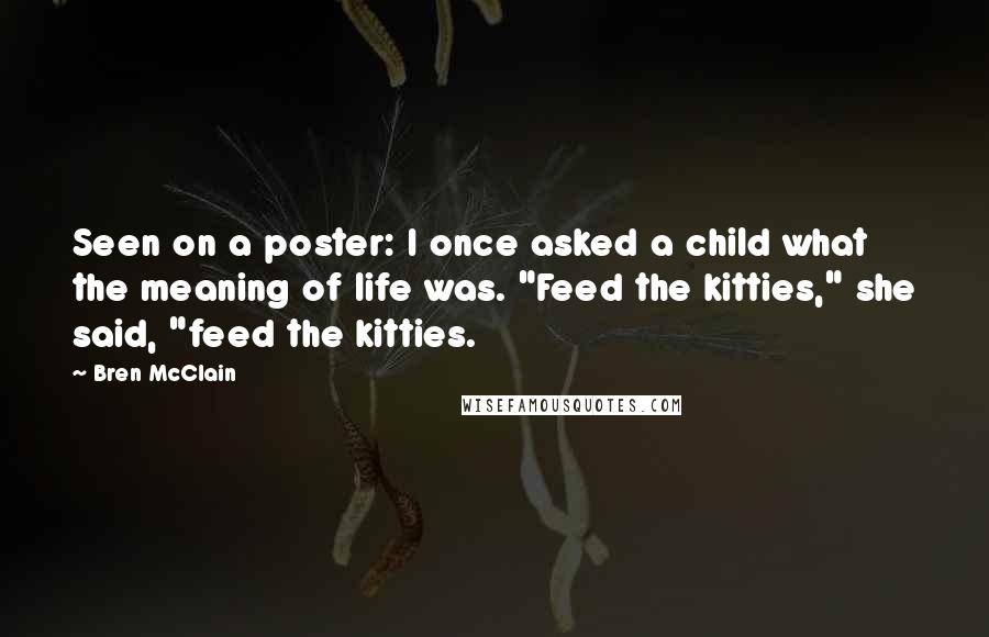 Bren McClain Quotes: Seen on a poster: I once asked a child what the meaning of life was. "Feed the kitties," she said, "feed the kitties.