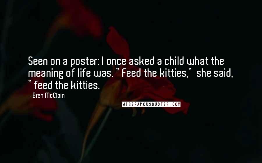 Bren McClain Quotes: Seen on a poster: I once asked a child what the meaning of life was. "Feed the kitties," she said, "feed the kitties.