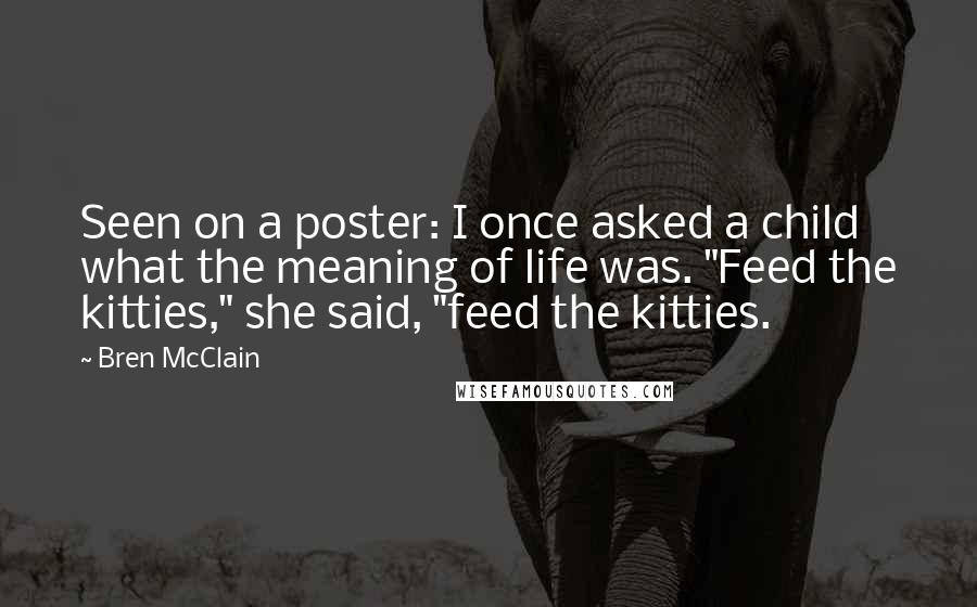 Bren McClain Quotes: Seen on a poster: I once asked a child what the meaning of life was. "Feed the kitties," she said, "feed the kitties.