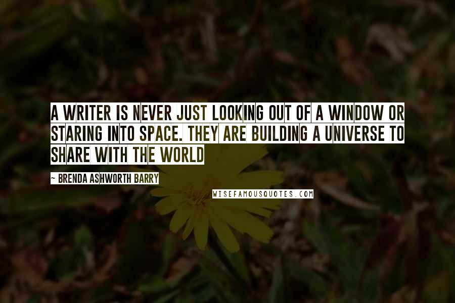 Brenda Ashworth Barry Quotes: A writer is never just looking out of a window or staring into space. They are building a universe to share with the world