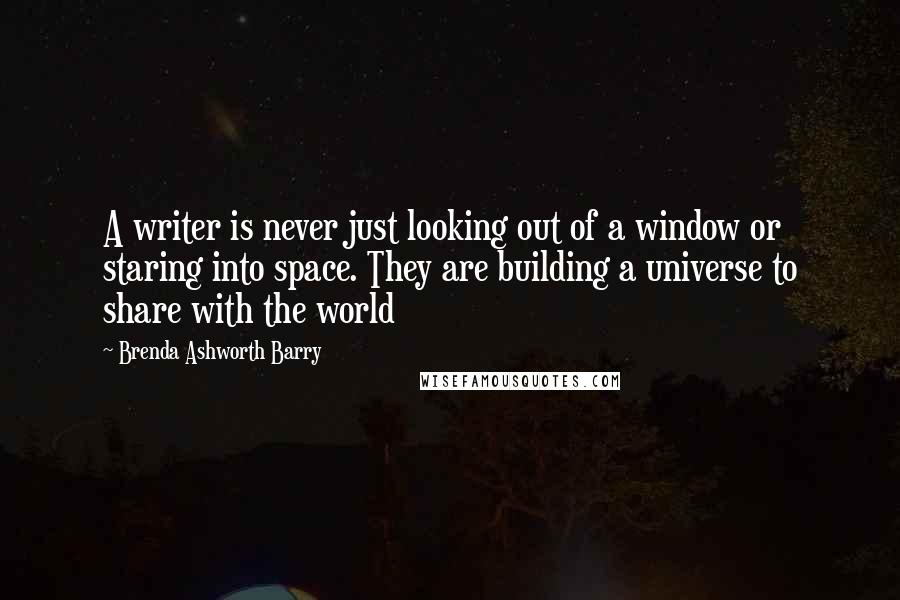 Brenda Ashworth Barry Quotes: A writer is never just looking out of a window or staring into space. They are building a universe to share with the world