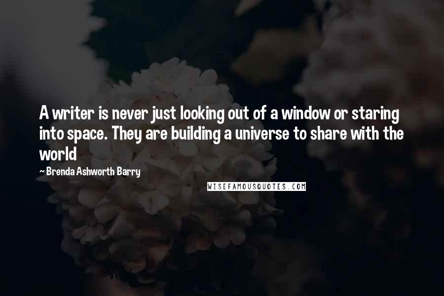 Brenda Ashworth Barry Quotes: A writer is never just looking out of a window or staring into space. They are building a universe to share with the world