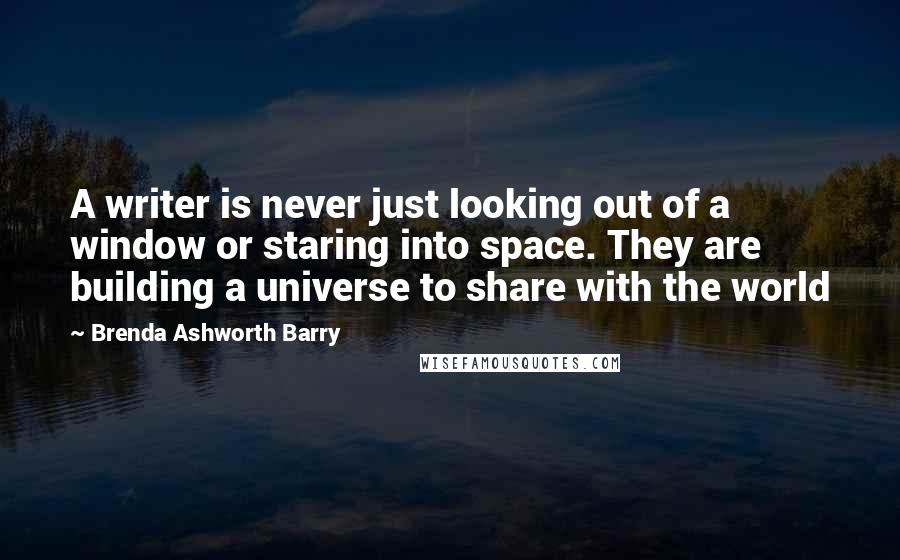 Brenda Ashworth Barry Quotes: A writer is never just looking out of a window or staring into space. They are building a universe to share with the world