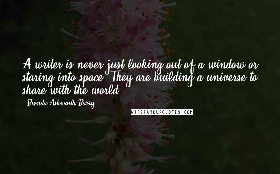 Brenda Ashworth Barry Quotes: A writer is never just looking out of a window or staring into space. They are building a universe to share with the world