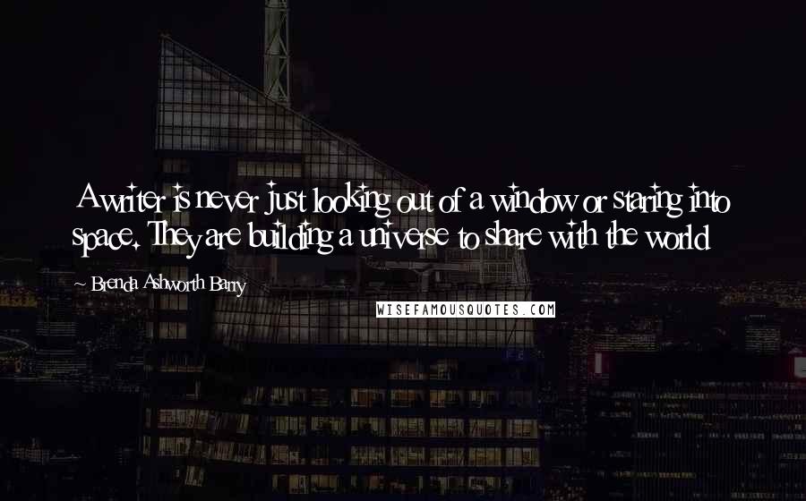 Brenda Ashworth Barry Quotes: A writer is never just looking out of a window or staring into space. They are building a universe to share with the world