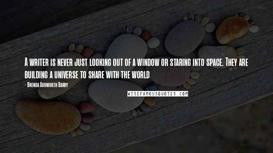 Brenda Ashworth Barry Quotes: A writer is never just looking out of a window or staring into space. They are building a universe to share with the world