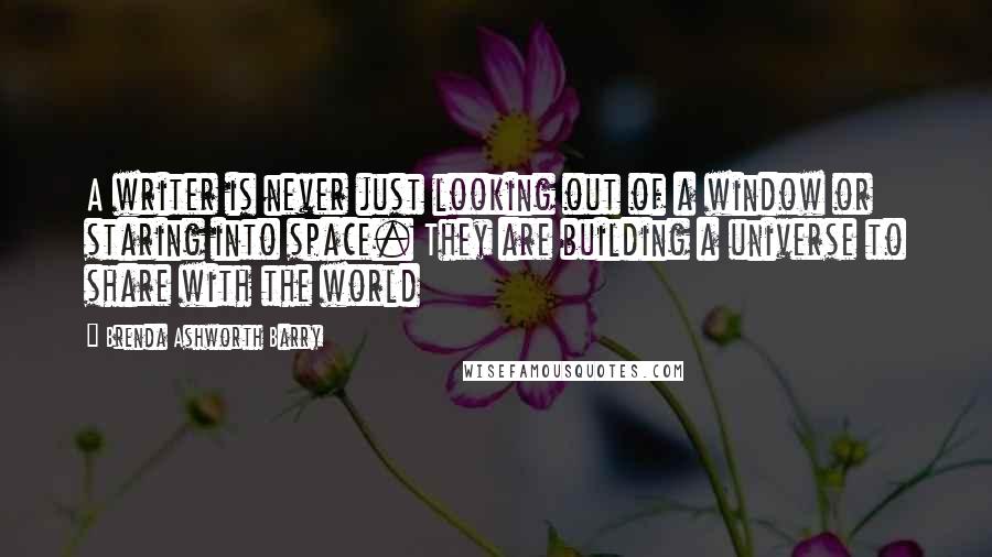 Brenda Ashworth Barry Quotes: A writer is never just looking out of a window or staring into space. They are building a universe to share with the world