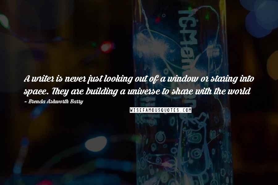 Brenda Ashworth Barry Quotes: A writer is never just looking out of a window or staring into space. They are building a universe to share with the world