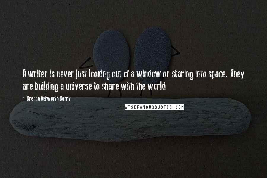 Brenda Ashworth Barry Quotes: A writer is never just looking out of a window or staring into space. They are building a universe to share with the world