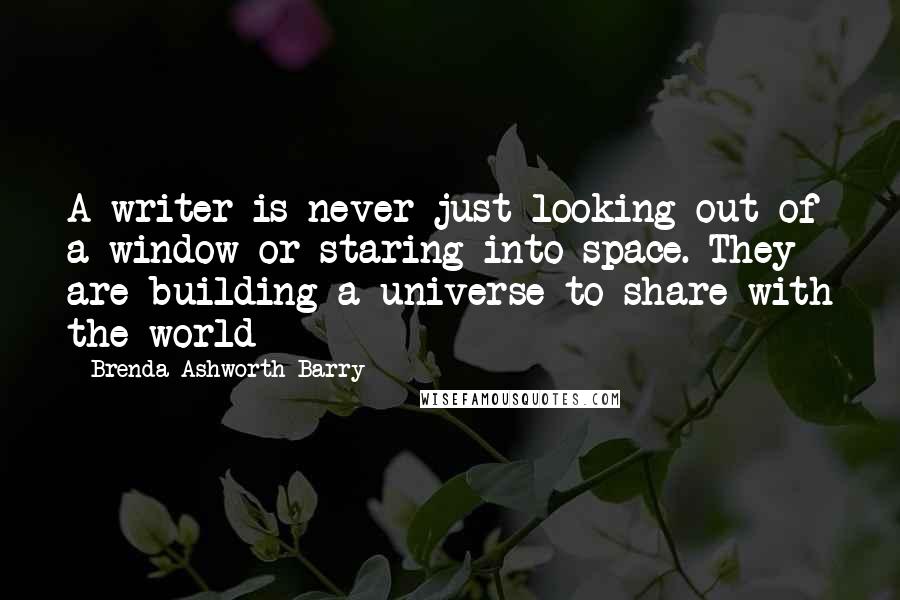 Brenda Ashworth Barry Quotes: A writer is never just looking out of a window or staring into space. They are building a universe to share with the world