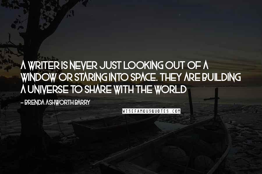 Brenda Ashworth Barry Quotes: A writer is never just looking out of a window or staring into space. They are building a universe to share with the world