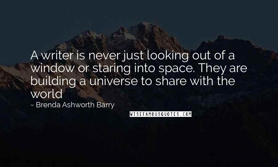 Brenda Ashworth Barry Quotes: A writer is never just looking out of a window or staring into space. They are building a universe to share with the world