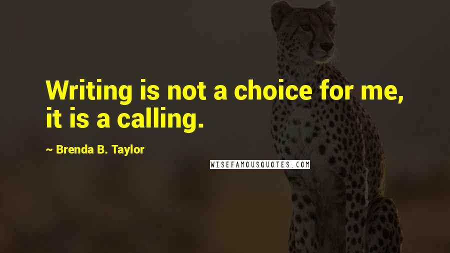 Brenda B. Taylor Quotes: Writing is not a choice for me, it is a calling.