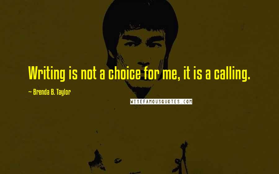 Brenda B. Taylor Quotes: Writing is not a choice for me, it is a calling.