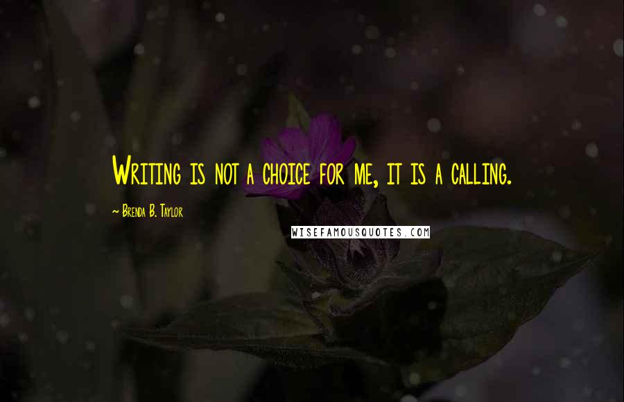 Brenda B. Taylor Quotes: Writing is not a choice for me, it is a calling.