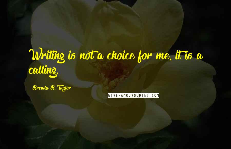 Brenda B. Taylor Quotes: Writing is not a choice for me, it is a calling.