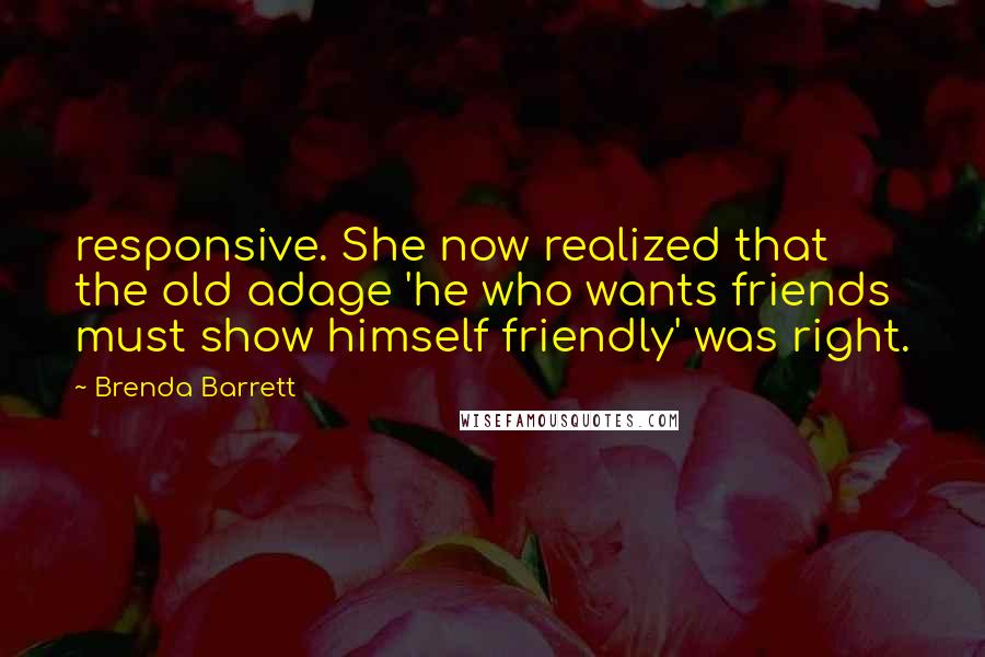 Brenda Barrett Quotes: responsive. She now realized that the old adage 'he who wants friends must show himself friendly' was right.