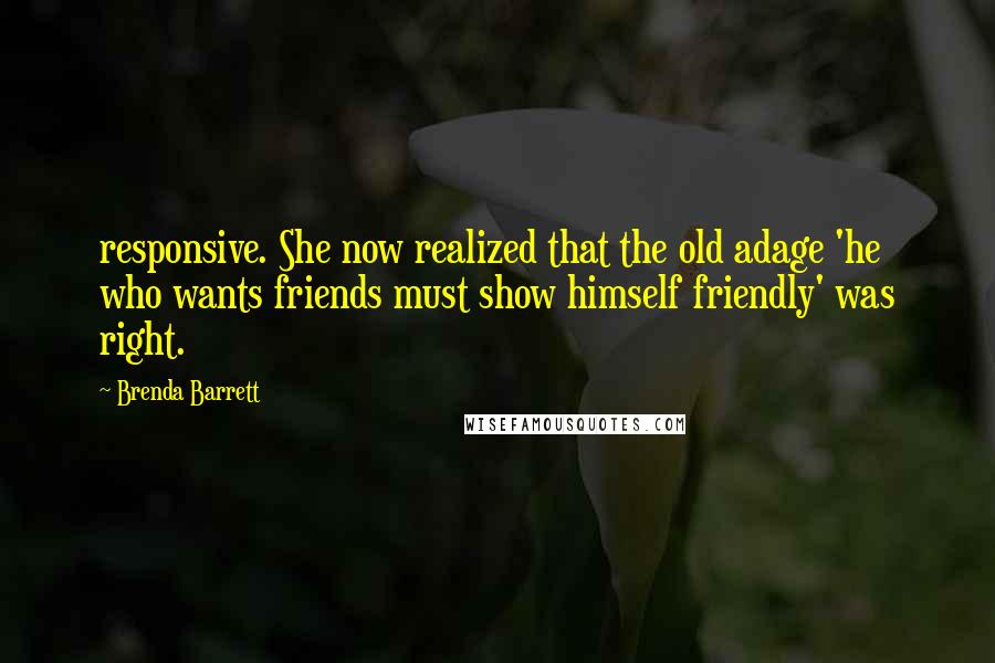 Brenda Barrett Quotes: responsive. She now realized that the old adage 'he who wants friends must show himself friendly' was right.