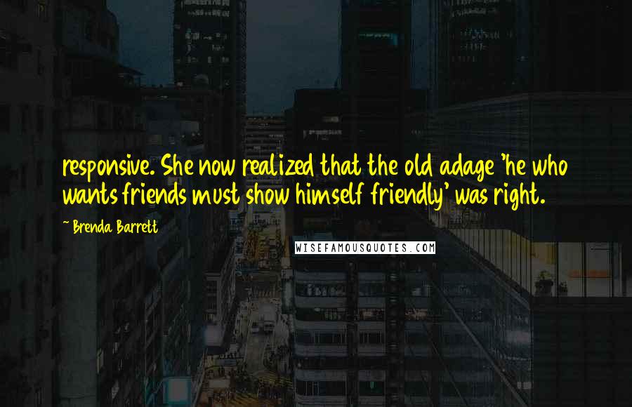 Brenda Barrett Quotes: responsive. She now realized that the old adage 'he who wants friends must show himself friendly' was right.