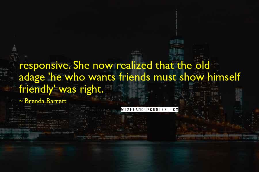 Brenda Barrett Quotes: responsive. She now realized that the old adage 'he who wants friends must show himself friendly' was right.