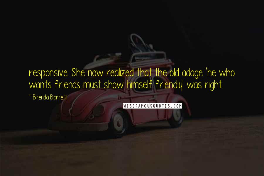 Brenda Barrett Quotes: responsive. She now realized that the old adage 'he who wants friends must show himself friendly' was right.