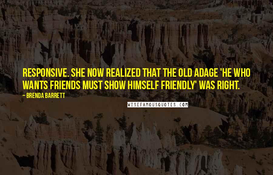 Brenda Barrett Quotes: responsive. She now realized that the old adage 'he who wants friends must show himself friendly' was right.