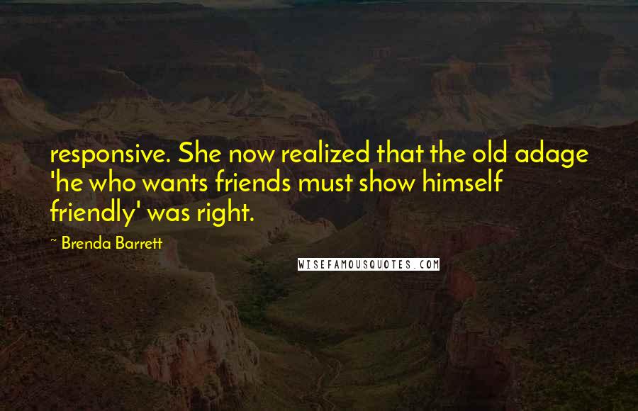 Brenda Barrett Quotes: responsive. She now realized that the old adage 'he who wants friends must show himself friendly' was right.