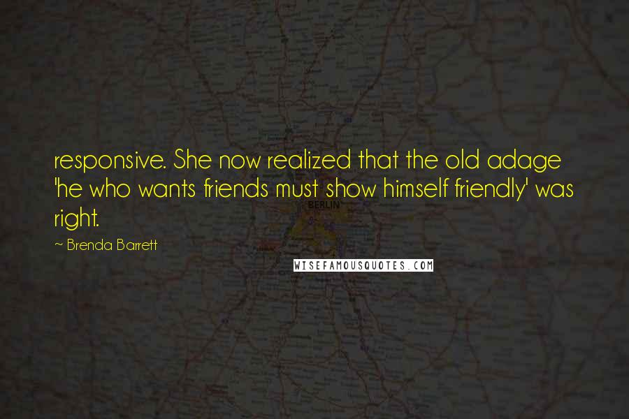 Brenda Barrett Quotes: responsive. She now realized that the old adage 'he who wants friends must show himself friendly' was right.