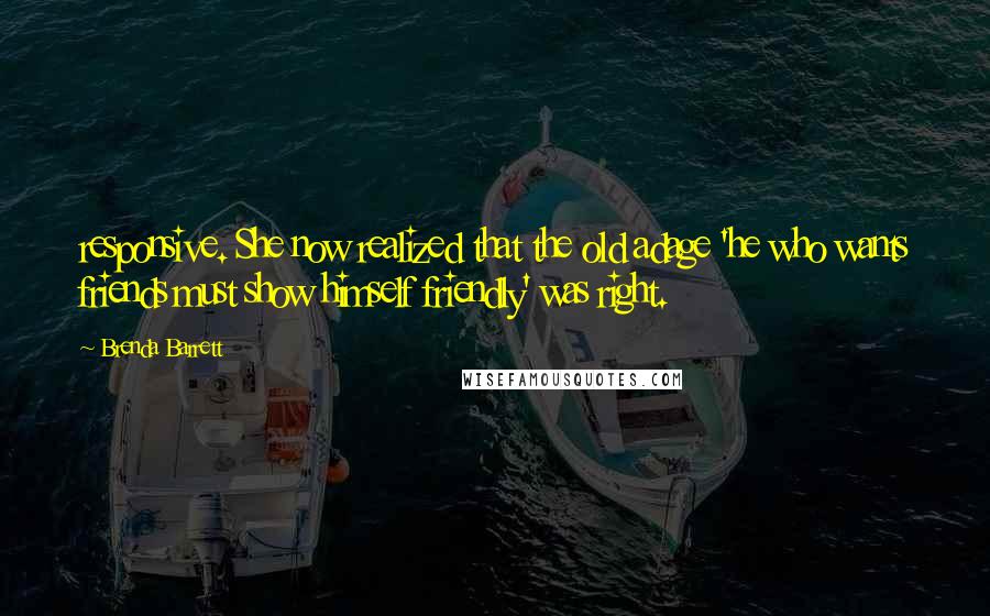 Brenda Barrett Quotes: responsive. She now realized that the old adage 'he who wants friends must show himself friendly' was right.