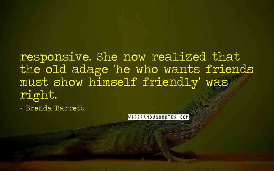 Brenda Barrett Quotes: responsive. She now realized that the old adage 'he who wants friends must show himself friendly' was right.