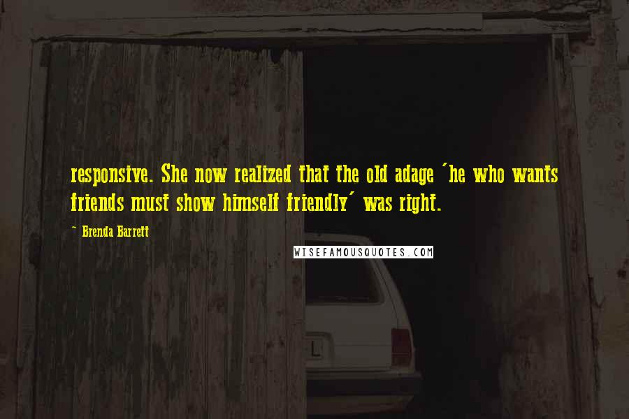 Brenda Barrett Quotes: responsive. She now realized that the old adage 'he who wants friends must show himself friendly' was right.