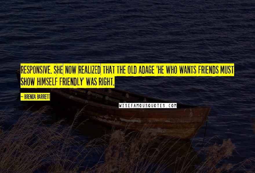 Brenda Barrett Quotes: responsive. She now realized that the old adage 'he who wants friends must show himself friendly' was right.