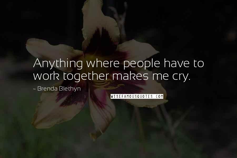 Brenda Blethyn Quotes: Anything where people have to work together makes me cry.
