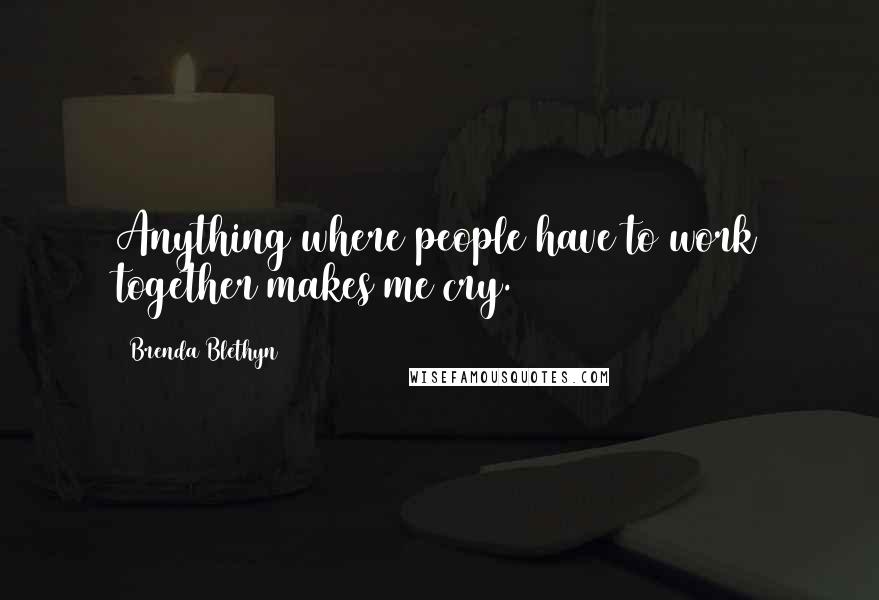Brenda Blethyn Quotes: Anything where people have to work together makes me cry.