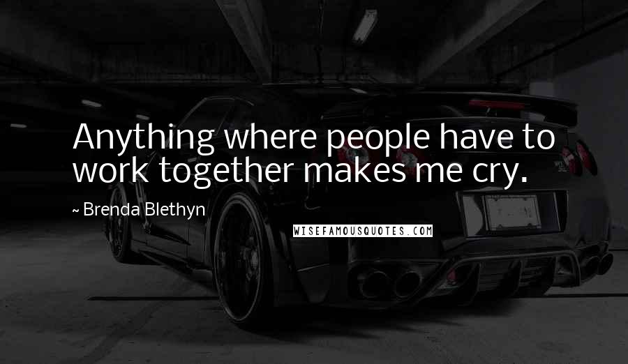 Brenda Blethyn Quotes: Anything where people have to work together makes me cry.