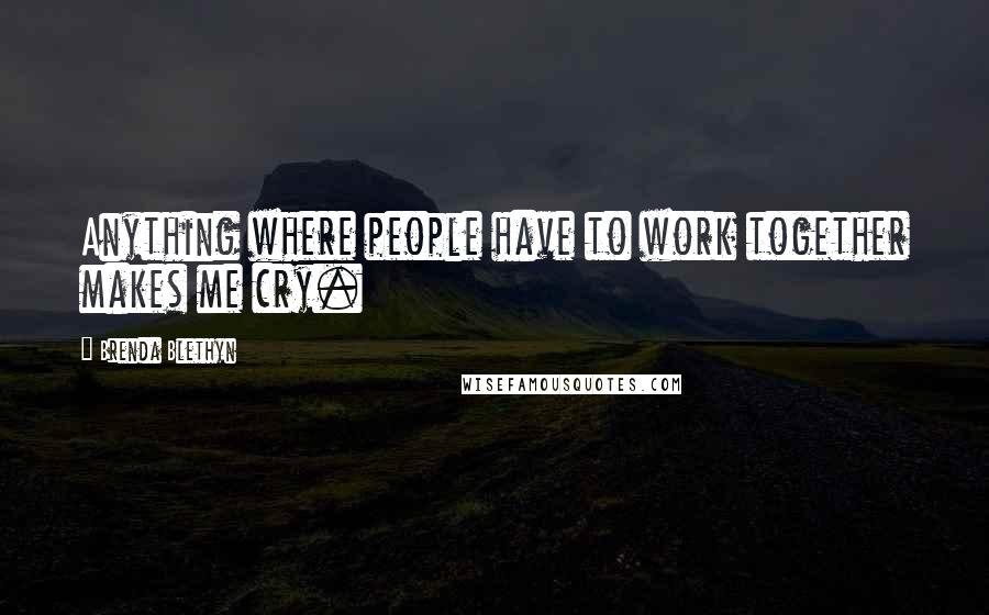 Brenda Blethyn Quotes: Anything where people have to work together makes me cry.