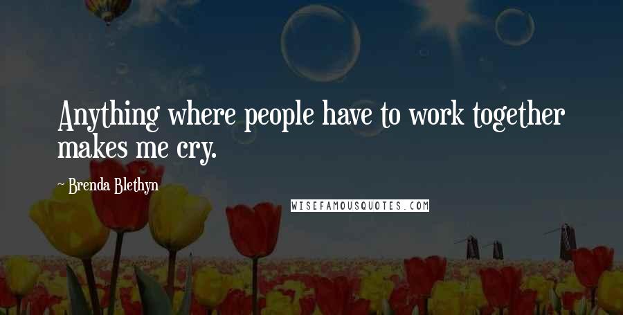 Brenda Blethyn Quotes: Anything where people have to work together makes me cry.