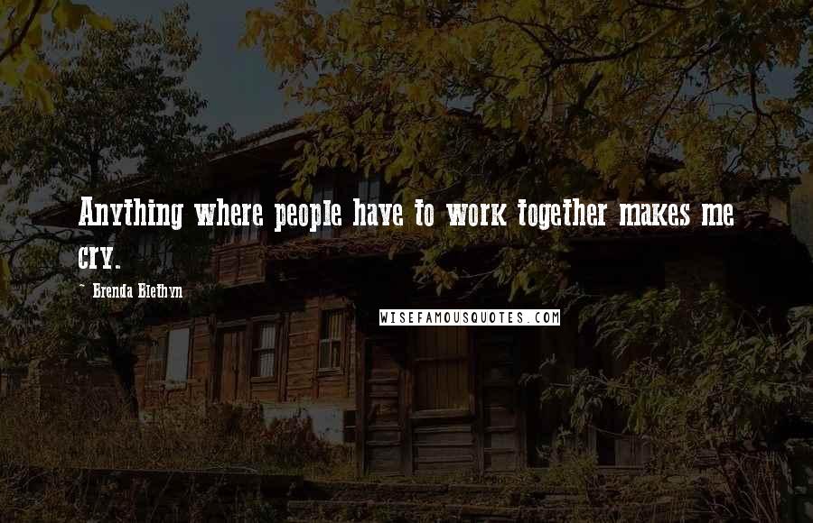 Brenda Blethyn Quotes: Anything where people have to work together makes me cry.
