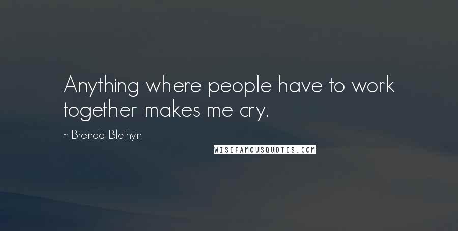 Brenda Blethyn Quotes: Anything where people have to work together makes me cry.
