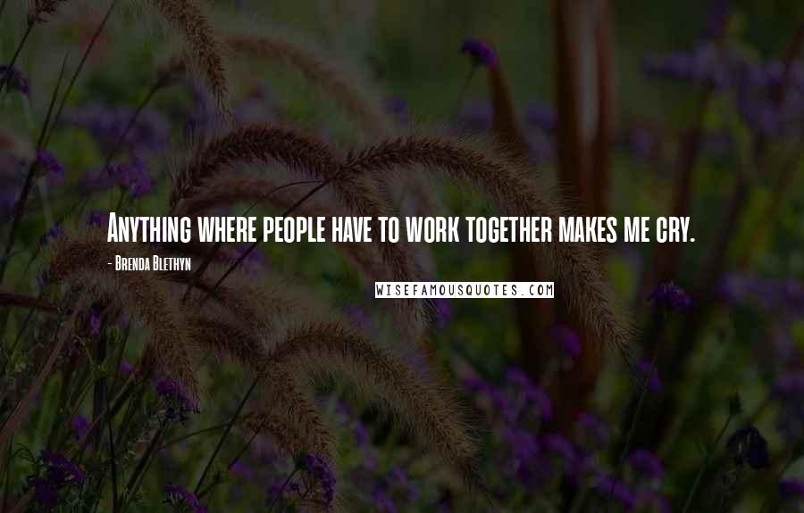 Brenda Blethyn Quotes: Anything where people have to work together makes me cry.