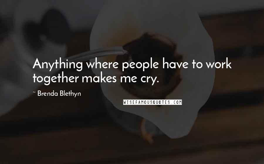Brenda Blethyn Quotes: Anything where people have to work together makes me cry.