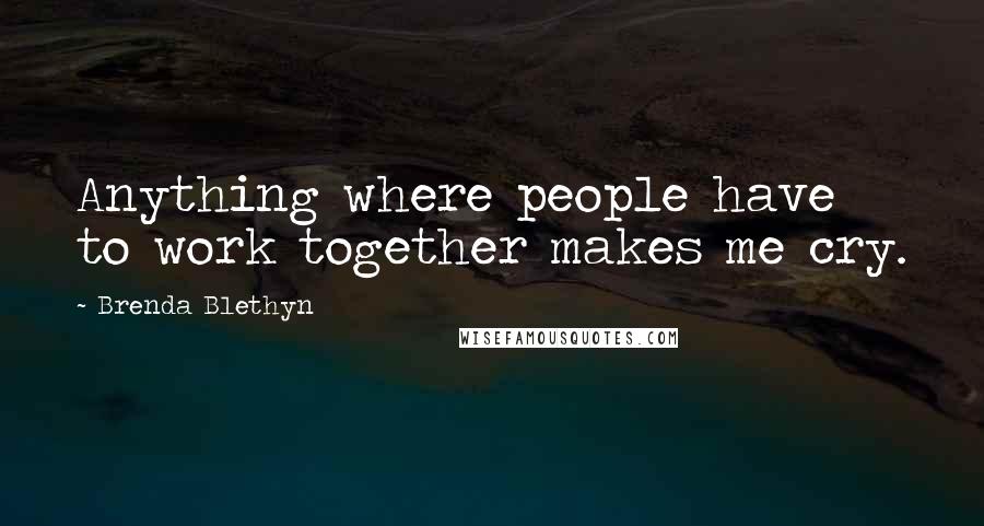 Brenda Blethyn Quotes: Anything where people have to work together makes me cry.