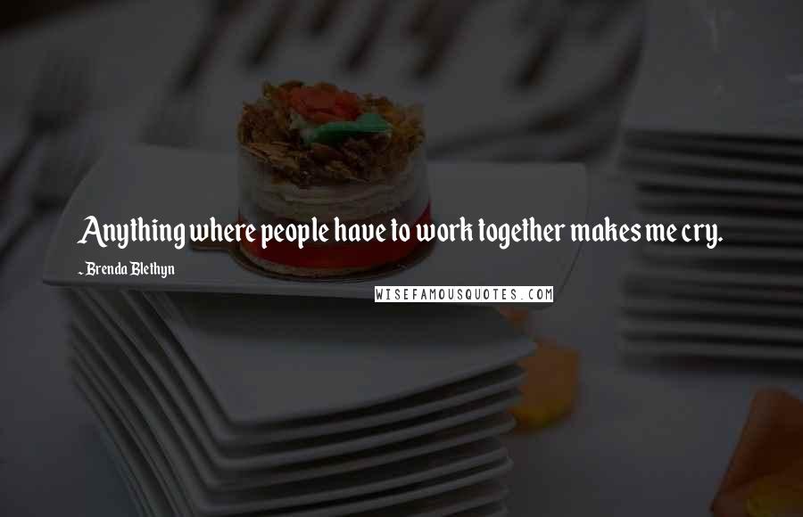 Brenda Blethyn Quotes: Anything where people have to work together makes me cry.