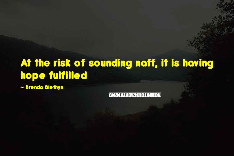 Brenda Blethyn Quotes: At the risk of sounding naff, it is having hope fulfilled