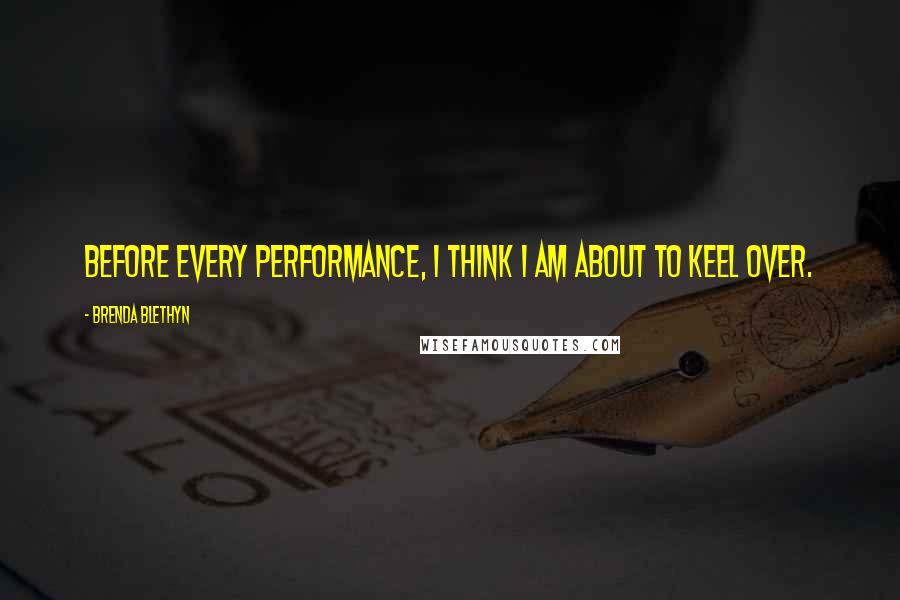 Brenda Blethyn Quotes: Before every performance, I think I am about to keel over.