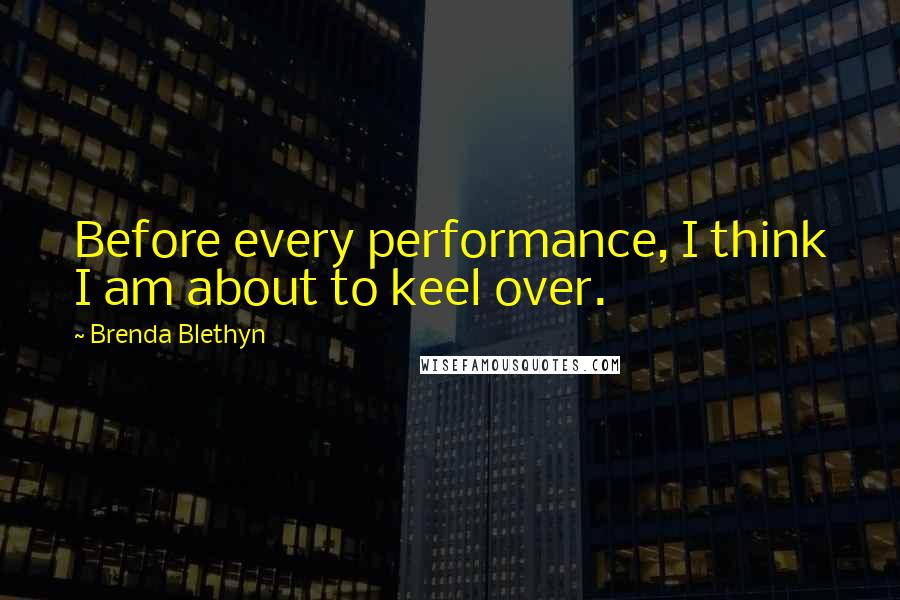 Brenda Blethyn Quotes: Before every performance, I think I am about to keel over.