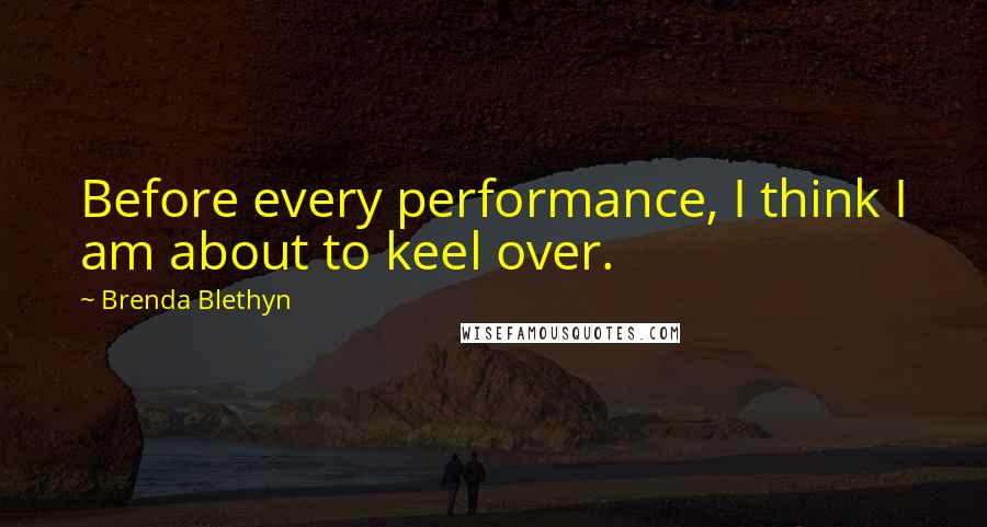 Brenda Blethyn Quotes: Before every performance, I think I am about to keel over.