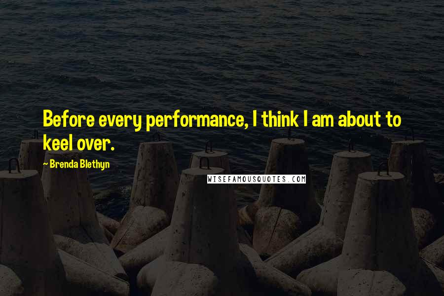 Brenda Blethyn Quotes: Before every performance, I think I am about to keel over.