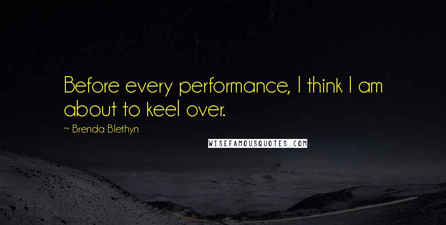 Brenda Blethyn Quotes: Before every performance, I think I am about to keel over.